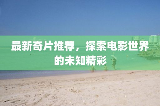 最新奇片推荐，探索电影世界的未知精彩