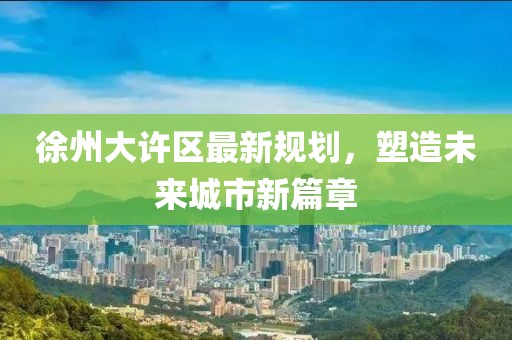 徐州大许区最新规划，塑造未来城市新篇章