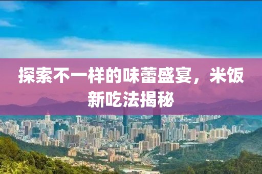 探索不一样的味蕾盛宴，米饭新吃法揭秘