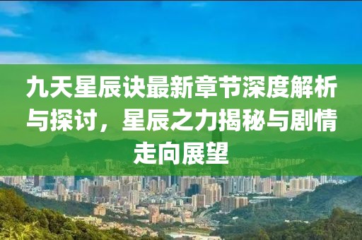 九天星辰诀最新章节深度解析与探讨，星辰之力揭秘与剧情走向展望