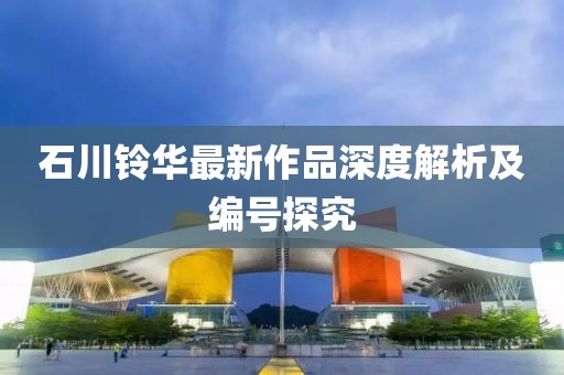 石川铃华最新作品深度解析及编号探究