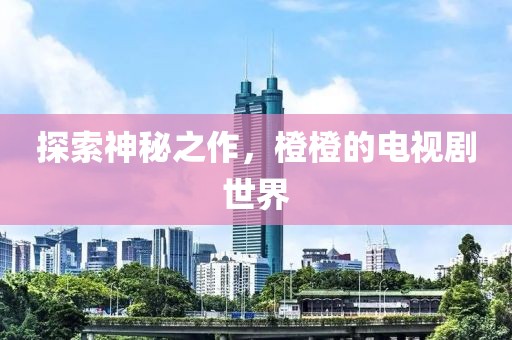 探索神秘之作，橙橙的电视剧世界