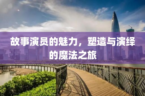 故事演员的魅力，塑造与演绎的魔法之旅