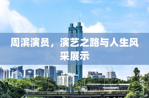 周滨演员，演艺之路与人生风采展示