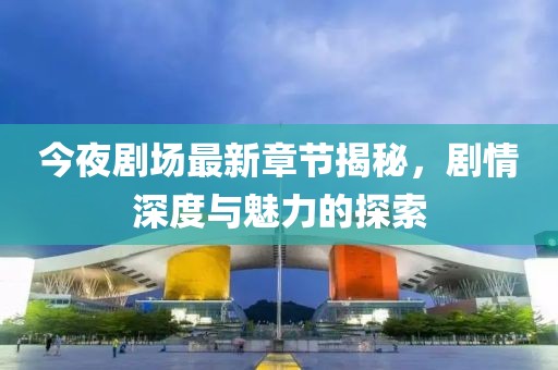 今夜剧场最新章节揭秘，剧情深度与魅力的探索