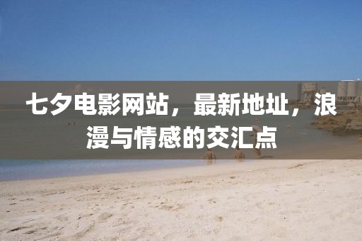 七夕电影网站，最新地址，浪漫与情感的交汇点