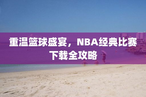 重温篮球盛宴，NBA经典比赛下载全攻略