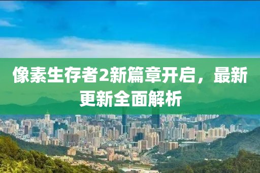 像素生存者2新篇章开启，最新更新全面解析