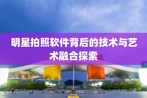 明星拍照软件背后的技术与艺术融合探索