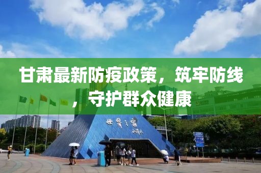 甘肃最新防疫政策，筑牢防线，守护群众健康