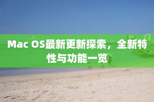 Mac OS最新更新探索，全新特性与功能一览