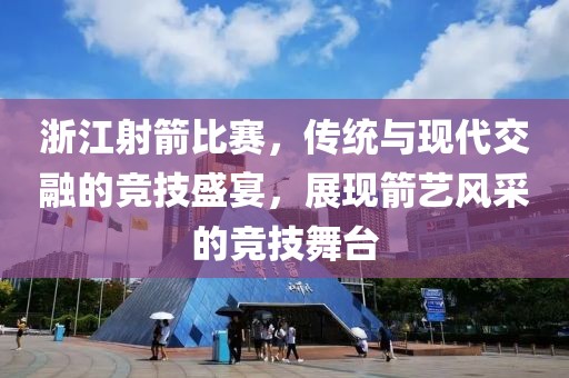 浙江射箭比赛，传统与现代交融的竞技盛宴，展现箭艺风采的竞技舞台
