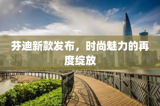 芬迪新款发布，时尚魅力的再度绽放