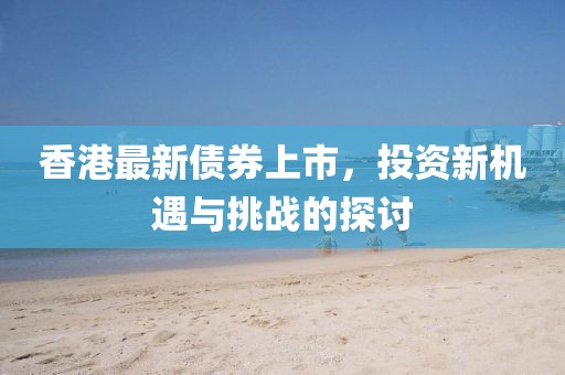 香港最新债券上市，投资新机遇与挑战的探讨