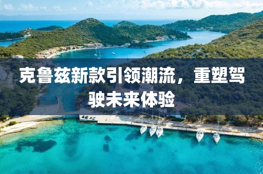 克鲁兹新款引领潮流，重塑驾驶未来体验