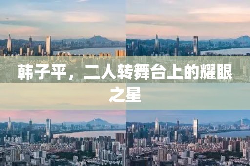 韩子平，二人转舞台上的耀眼之星