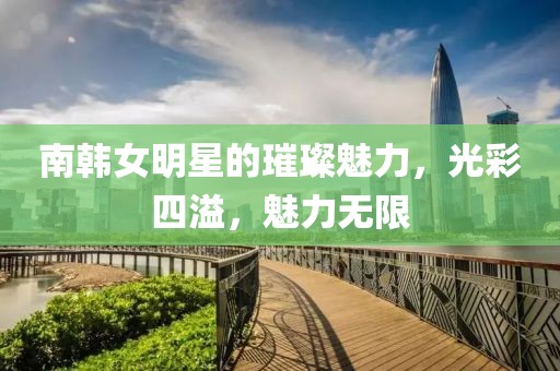 南韩女明星的璀璨魅力，光彩四溢，魅力无限