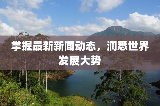 掌握最新新闻动态，洞悉世界发展大势