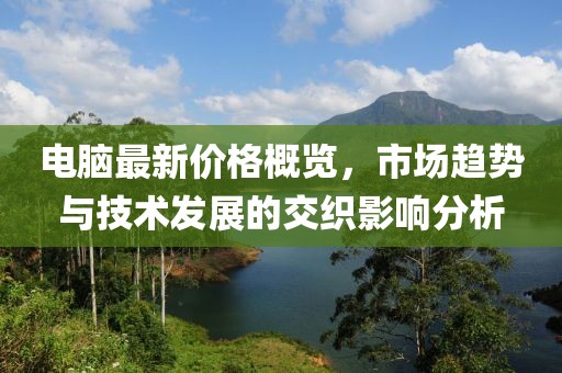 电脑最新价格概览，市场趋势与技术发展的交织影响分析