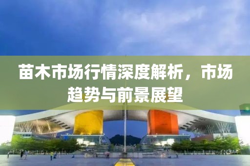 苗木市场行情深度解析，市场趋势与前景展望