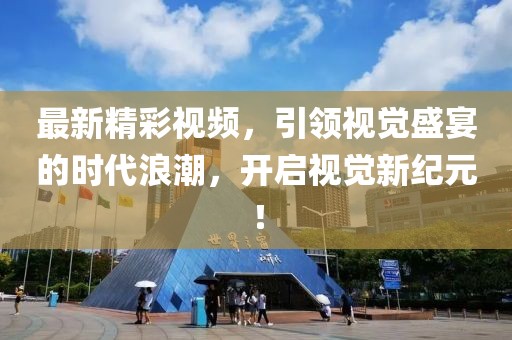 最新精彩视频，引领视觉盛宴的时代浪潮，开启视觉新纪元！