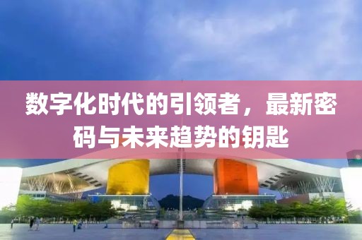数字化时代的引领者，最新密码与未来趋势的钥匙
