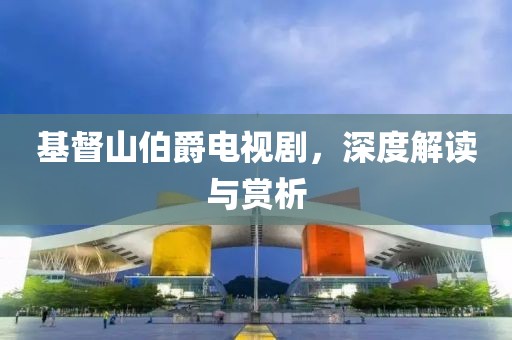 基督山伯爵电视剧，深度解读与赏析