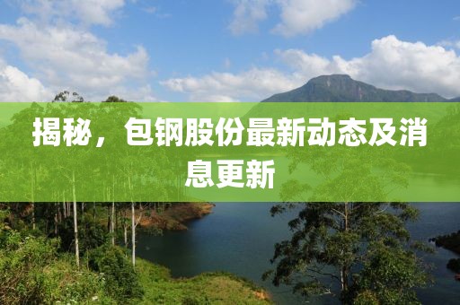 揭秘，包钢股份最新动态及消息更新