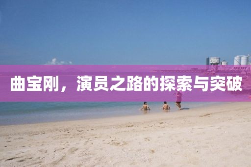 曲宝刚，演员之路的探索与突破