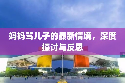 妈妈骂儿子的最新情境，深度探讨与反思
