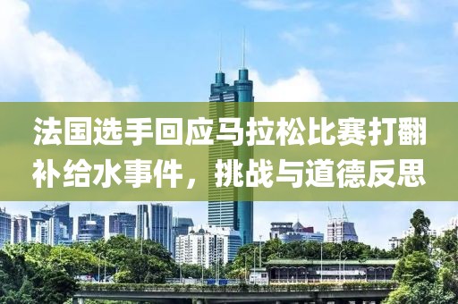 法国选手回应马拉松比赛打翻补给水事件，挑战与道德反思
