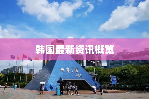 韩国最新资讯概览