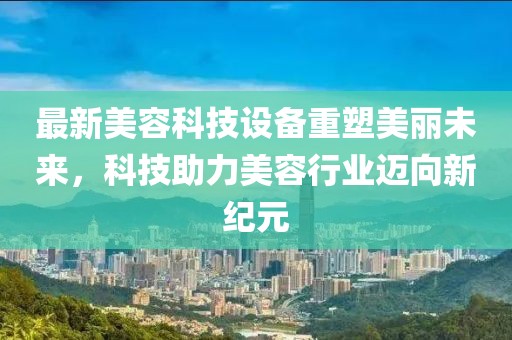 最新美容科技设备重塑美丽未来，科技助力美容行业迈向新纪元