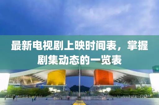 最新电视剧上映时间表，掌握剧集动态的一览表