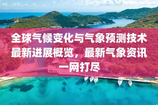 全球气候变化与气象预测技术最新进展概览，最新气象资讯一网打尽