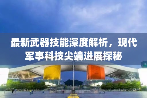 最新武器技能深度解析，现代军事科技尖端进展探秘