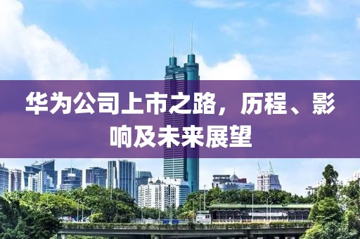 华为公司上市之路，历程、影响及未来展望