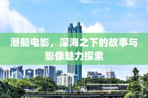 潜艇电影，深海之下的故事与影像魅力探索