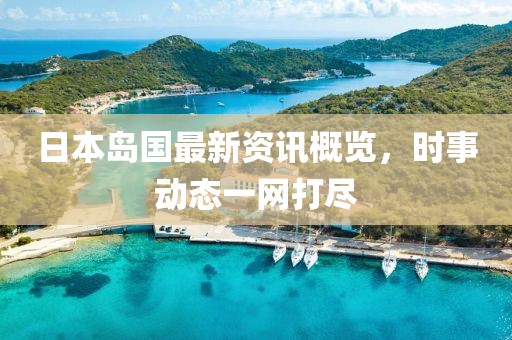 日本岛国最新资讯概览，时事动态一网打尽