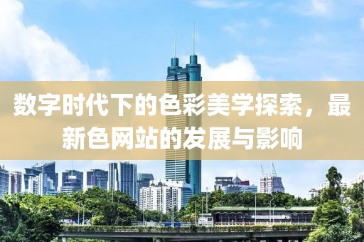 数字时代下的色彩美学探索，最新色网站的发展与影响