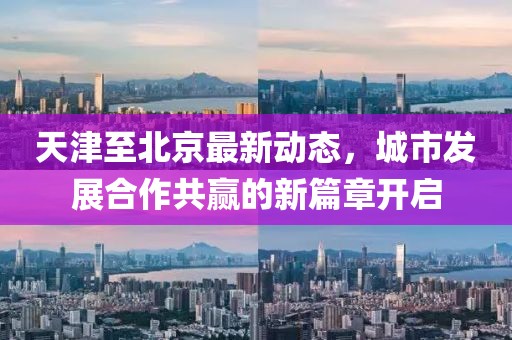 天津至北京最新动态，城市发展合作共赢的新篇章开启