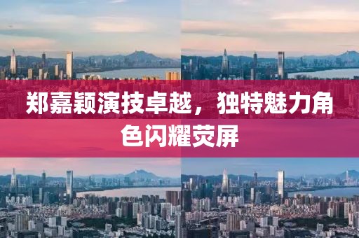 郑嘉颖演技卓越，独特魅力角色闪耀荧屏