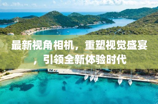 最新视角相机，重塑视觉盛宴，引领全新体验时代