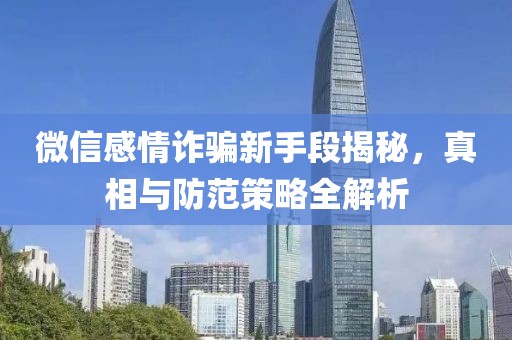 微信感情诈骗新手段揭秘，真相与防范策略全解析