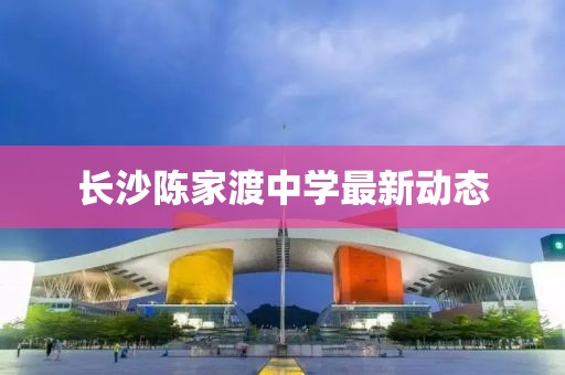 长沙陈家渡中学最新动态