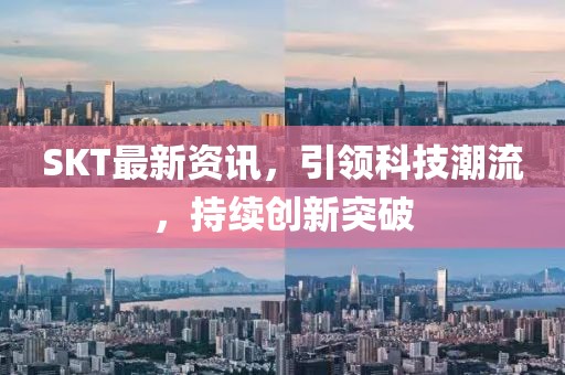 SKT最新资讯，引领科技潮流，持续创新突破