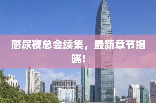 憋尿夜总会续集，最新章节揭晓！