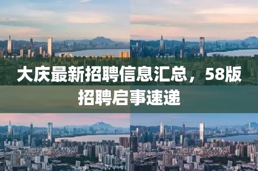 大庆最新招聘信息汇总，58版招聘启事速递