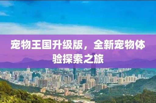 宠物王国升级版，全新宠物体验探索之旅