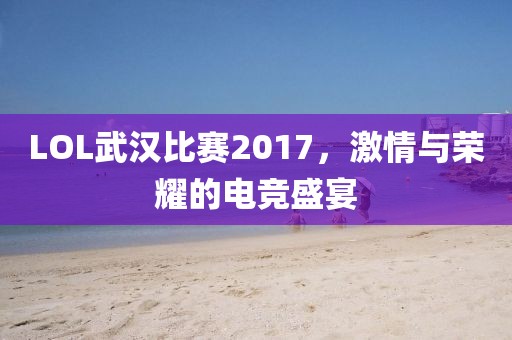 LOL武汉比赛2017，激情与荣耀的电竞盛宴
